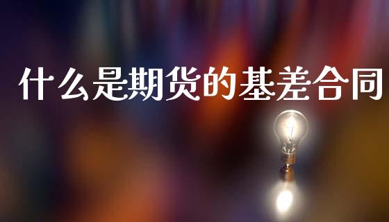什么是期货的基差合同_https://wap.apzhendong.com_期货直播_第1张