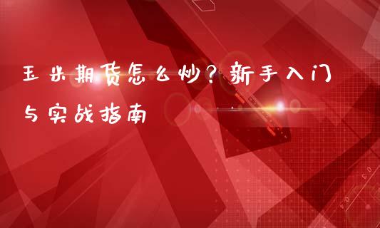 玉米期货怎么炒？新手入门与实战指南_https://wap.apzhendong.com_今日财经_第1张