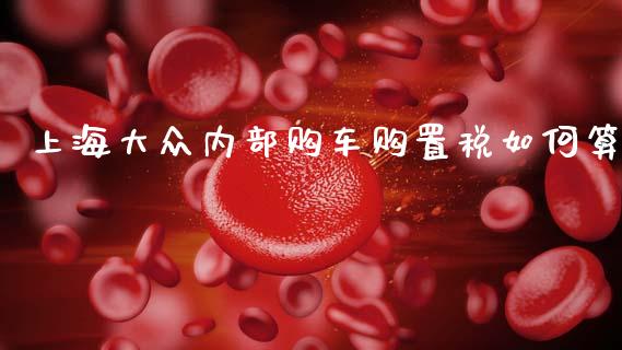 上海大众内部购车购置税如何算_https://wap.apzhendong.com_投资理财_第1张