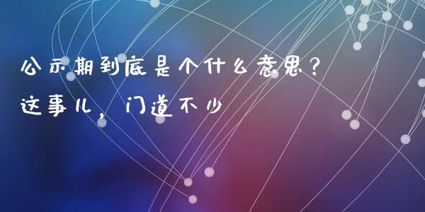 公示期到底是个什么意思？这事儿，门道不少_https://wap.apzhendong.com_美股行情_第1张