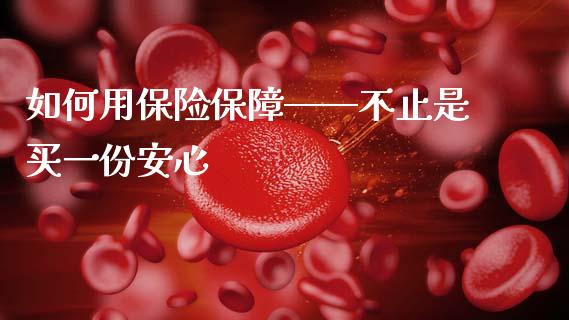 如何用保险保障——不止是买一份安心_https://wap.apzhendong.com_今日财经_第1张