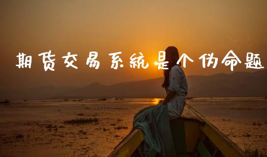 期货交易系统是个伪命题_https://wap.apzhendong.com_期货直播_第1张