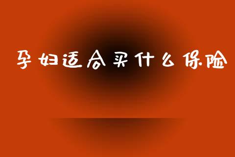 孕妇适合买什么保险_https://wap.apzhendong.com_今日财经_第1张