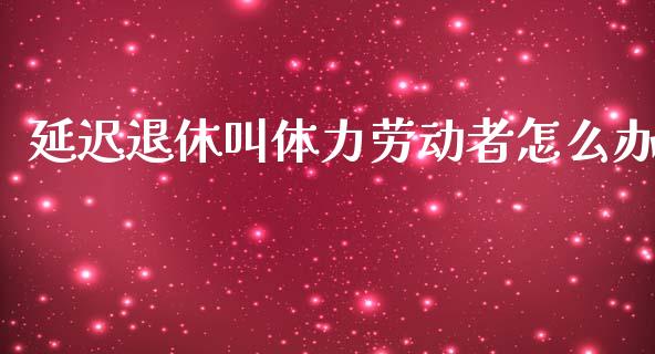 延迟退休叫体力劳动者怎么办_https://wap.apzhendong.com_今日财经_第1张