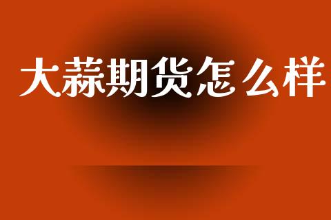 大蒜期货怎么样_https://wap.apzhendong.com_美股行情_第1张