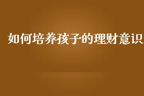 如何培养孩子的理财意识_https://wap.apzhendong.com_期货直播_第1张