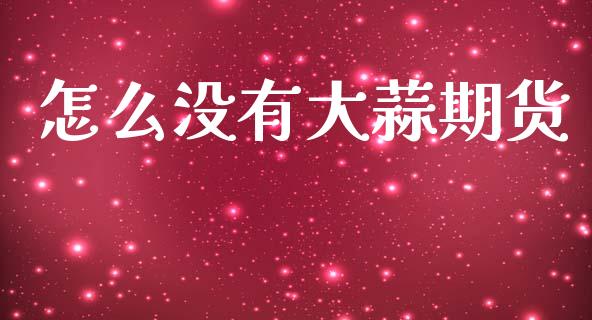 怎么没有大蒜期货_https://wap.apzhendong.com_今日财经_第1张