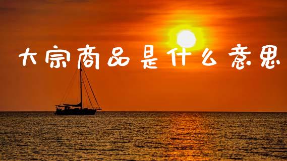 大宗商品是什么意思_https://wap.apzhendong.com_期货直播_第1张