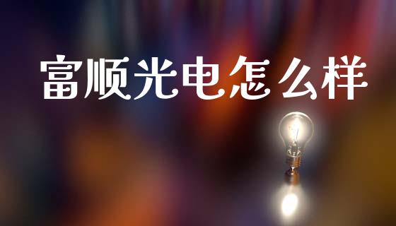 富顺光电怎么样_https://wap.apzhendong.com_今日财经_第1张