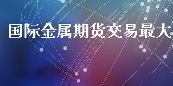 国际金属期货交易最大_https://wap.apzhendong.com_今日财经_第1张