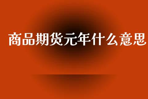 商品期货元年什么意思_https://wap.apzhendong.com_投资理财_第1张