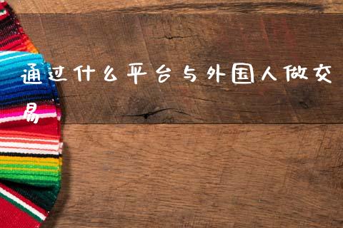 通过什么平台与外国人做交易_https://wap.apzhendong.com_美股行情_第1张