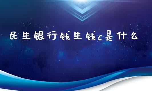 民生银行钱生钱c是什么_https://wap.apzhendong.com_投资理财_第1张