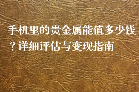 手机里的贵金属能值多少钱？详细评估与变现指南_https://wap.apzhendong.com_美股行情_第1张