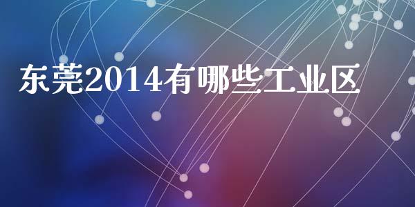 东莞2014有哪些工业区_https://wap.apzhendong.com_今日财经_第1张