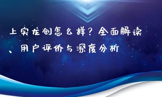 上实龙创怎么样？全面解读、用户评价与深度分析_https://wap.apzhendong.com_今日财经_第1张