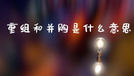 重组和并购是什么意思_https://wap.apzhendong.com_投资理财_第1张