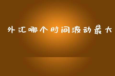 外汇哪个时间波动最大_https://wap.apzhendong.com_期货直播_第1张