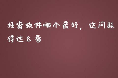 投资软件哪个最好，这问题得这么看_https://wap.apzhendong.com_期货直播_第1张