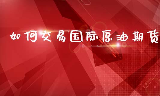 如何交易国际原油期货_https://wap.apzhendong.com_期货直播_第1张