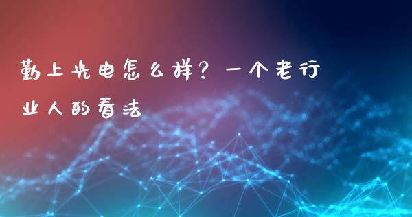 勤上光电怎么样？一个老行业人的看法_https://wap.apzhendong.com_美股行情_第1张