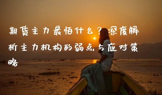 期货主力最怕什么？深度解析主力机构的弱点与应对策略_https://wap.apzhendong.com_今日财经_第1张
