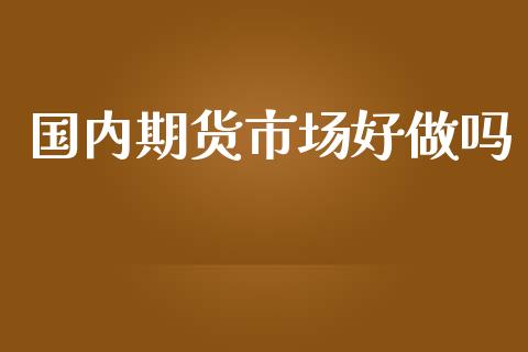 国内期货市场好做吗_https://wap.apzhendong.com_美股行情_第1张