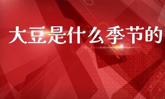 大豆是什么季节的_https://wap.apzhendong.com_今日财经_第1张