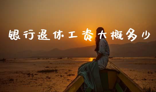银行退休工资大概多少_https://wap.apzhendong.com_美股行情_第1张