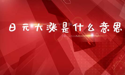 日元大涨是什么意思_https://wap.apzhendong.com_美股行情_第1张
