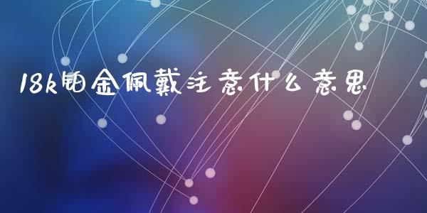18k铂金佩戴注意什么意思_https://wap.apzhendong.com_今日财经_第1张