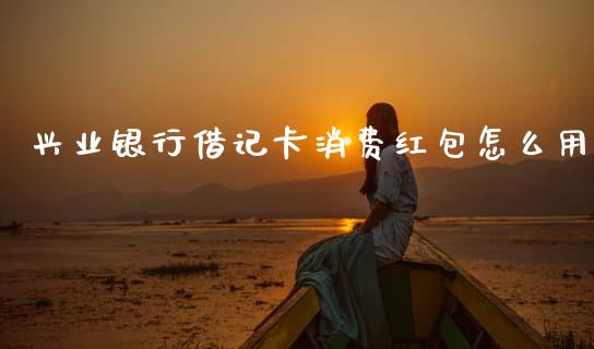 兴业银行借记卡消费红包怎么用_https://wap.apzhendong.com_今日财经_第1张