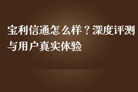 宝利信通怎么样？深度评测与用户真实体验_https://wap.apzhendong.com_今日财经_第1张