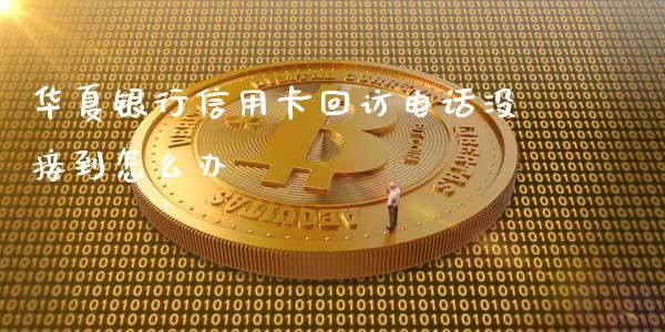 华夏银行信用卡回访电话没接到怎么办_https://wap.apzhendong.com_今日财经_第1张