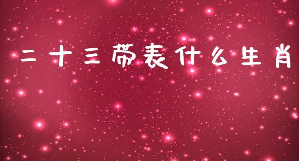 二十三带表什么生肖_https://wap.apzhendong.com_期货直播_第1张