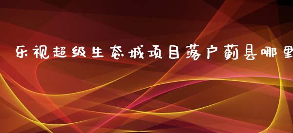 乐视超级生态城项目落户蓟县哪里_https://wap.apzhendong.com_今日财经_第1张