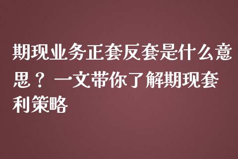 期现业务正套反套是什么意思？ 一文带你了解期现套利策略_https://wap.apzhendong.com_投资理财_第1张