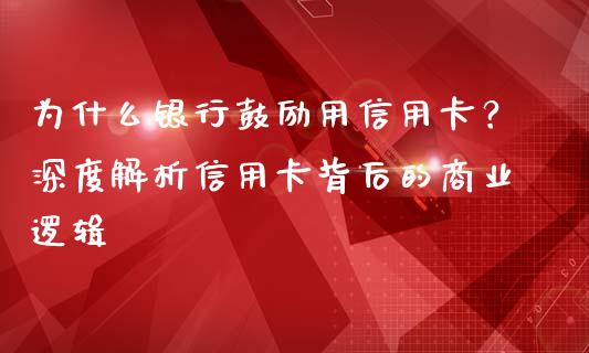 为什么银行鼓励用信用卡？深度解析信用卡背后的商业逻辑_https://wap.apzhendong.com_期货直播_第1张