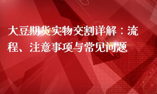 大豆期货实物交割详解：流程、注意事项与常见问题_https://wap.apzhendong.com_投资理财_第1张
