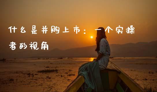 什么是并购上市：一个实操者的视角_https://wap.apzhendong.com_投资理财_第1张