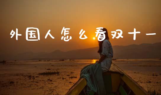 外国人怎么看双十一_https://wap.apzhendong.com_期货直播_第1张