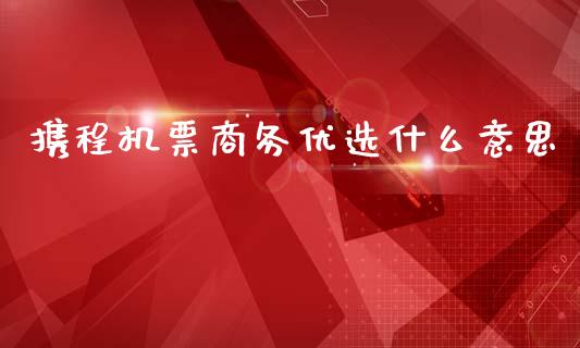 携程机票商务优选什么意思_https://wap.apzhendong.com_投资理财_第1张