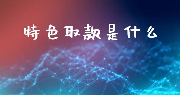 特色取款是什么_https://wap.apzhendong.com_今日财经_第1张