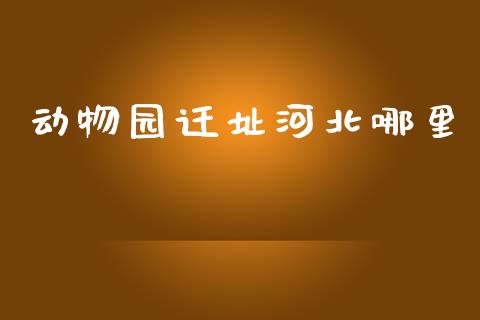 动物园迁址河北哪里_https://wap.apzhendong.com_期货直播_第1张