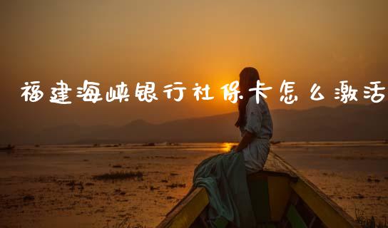 福建海峡银行社保卡怎么激活_https://wap.apzhendong.com_期货直播_第1张