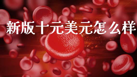 新版十元美元怎么样_https://wap.apzhendong.com_今日财经_第1张