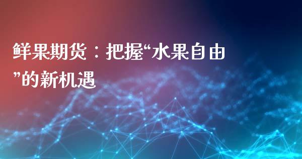 鲜果期货：把握“水果自由”的新机遇_https://wap.apzhendong.com_今日财经_第1张