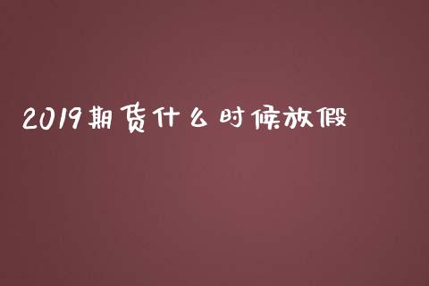 2019期货什么时候放假_https://wap.apzhendong.com_今日财经_第1张