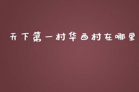 天下第一村华西村在哪里_https://wap.apzhendong.com_投资理财_第1张