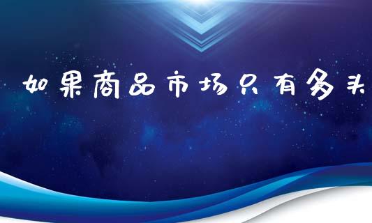 如果商品市场只有多头_https://wap.apzhendong.com_投资理财_第1张